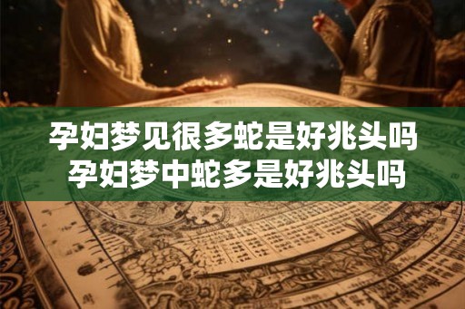孕妇梦见很多蛇是好兆头吗 孕妇梦中蛇多是好兆头吗