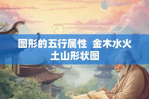 图形的五行属性  金木水火土山形状图