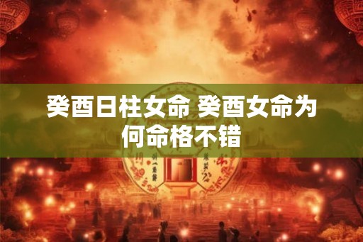 癸酉日柱女命 癸酉女命为何命格不错 癸酉日柱女命 癸酉女命为何命格不错