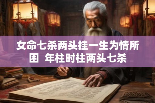 女命七杀两头挂一生为情所困  年柱时柱两头七杀