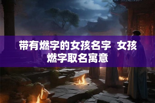 带有燃字的女孩名字  女孩燃字取名寓意