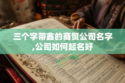 三个字带鑫的商贸公司名字,公司如何起名好