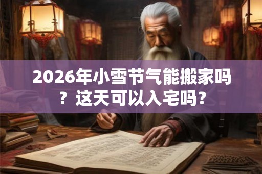 2026年小雪节气能搬家吗？这天可以入宅吗？