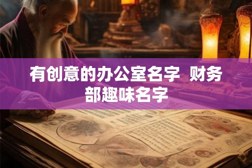 有创意的办公室名字  财务部趣味名字
