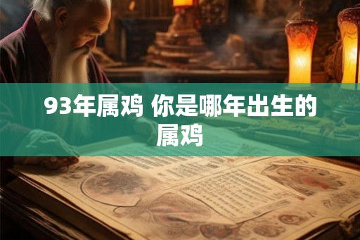 93年属鸡 你是哪年出生的属鸡