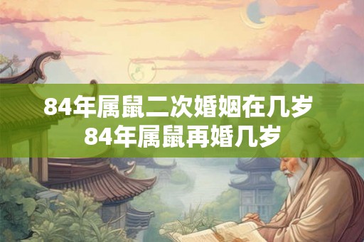 84年属鼠二次婚姻在几岁 84年属鼠再婚几岁