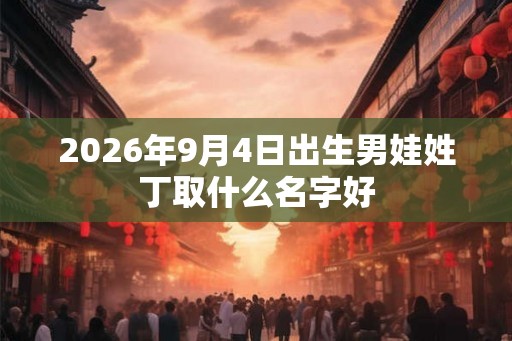 2026年9月4日出生男娃姓丁取什么名字好 2026年9月4日出生男娃姓丁取什么名字好