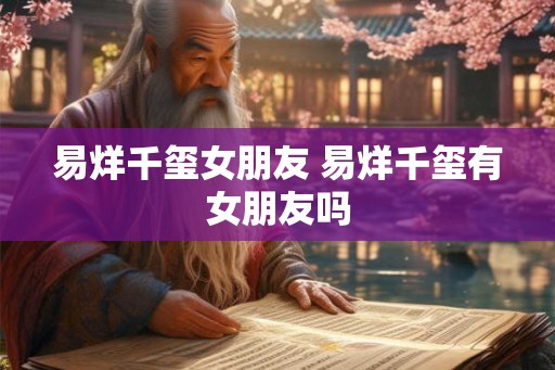 易烊千玺女朋友 易烊千玺有女朋友吗