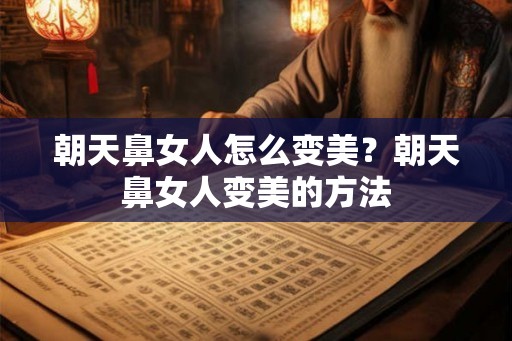 朝天鼻女人怎么变美？朝天鼻女人变美的方法