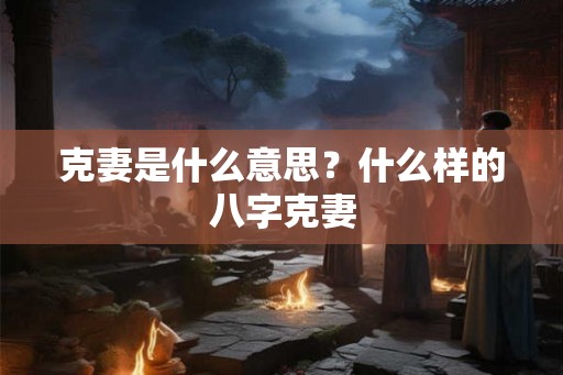 克妻是什么意思?什么样的八字克妻 克妻是什么意思?什么样的八字克妻