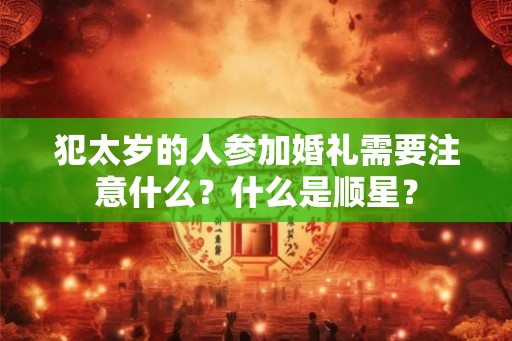 犯太岁的人参加婚礼需要注意什么？什么是顺星？