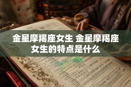 金星摩羯座女生 金星摩羯座女生的特点是什么 金星摩羯座女生 金星摩羯座女生的特点是什么
