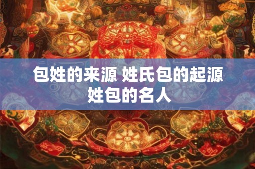 包姓的来源 姓氏包的起源 姓包的名人
