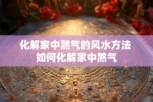 化解家中煞气的风水方法 如何化解家中煞气