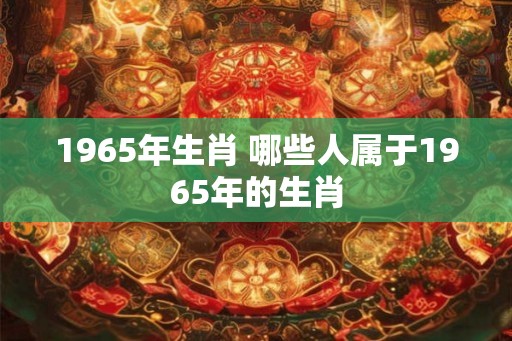 1965年生肖 哪些人属于1965年的生肖