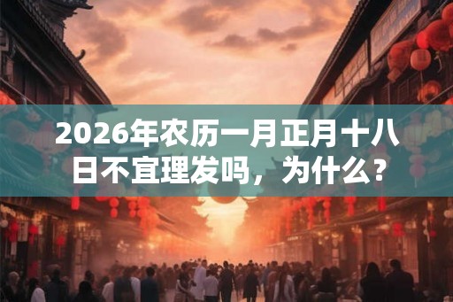 2026年农历一月正月十八日不宜理发吗，为什么？