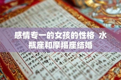 感情专一的女孩的性格 水瓶座和摩羯座结婚 感情专一的女孩的性格 水瓶座和摩羯座结婚