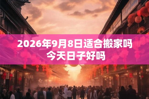 2026年9月8日适合搬家吗 今天日子好吗