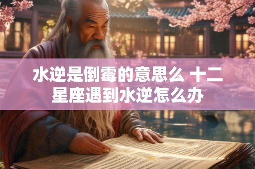水逆是倒霉的意思么 十二星座遇到水逆怎么办