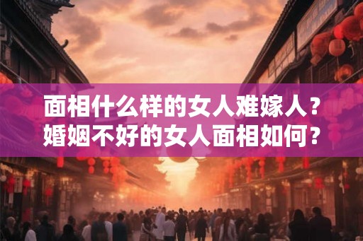 面相什么样的女人难嫁人？婚姻不好的女人面相如何？