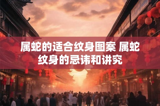 属蛇的适合纹身图案 属蛇纹身的忌讳和讲究