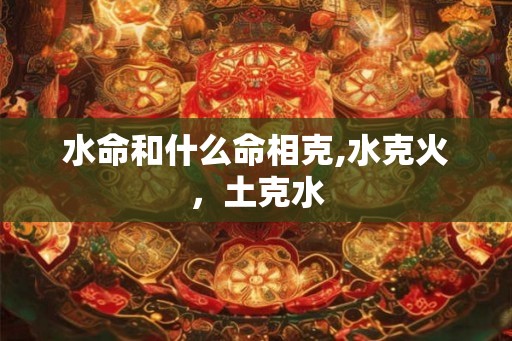 水命和什么命相克,水克火，土克水