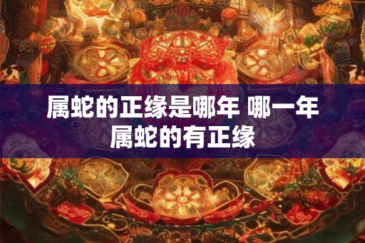 属蛇的正缘是哪年 哪一年属蛇的有正缘