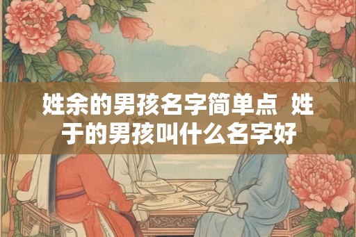 姓余的男孩名字简单点  姓于的男孩叫什么名字好