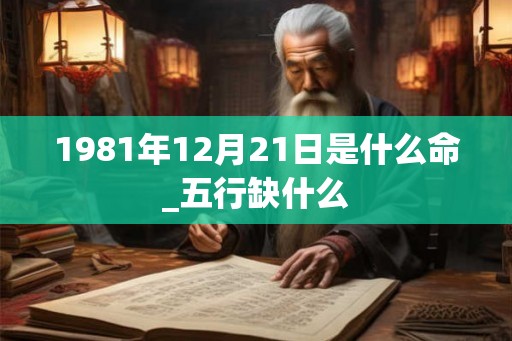 1981年12月21日是什么命_五行缺什么