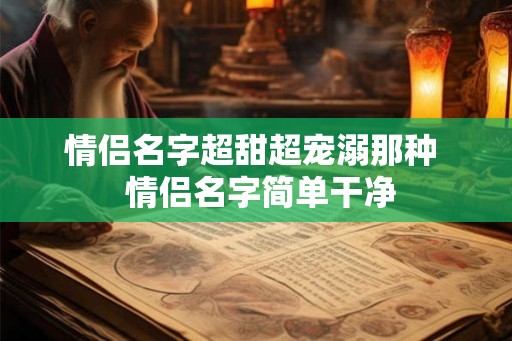 情侣名字超甜超宠溺那种  情侣名字简单干净