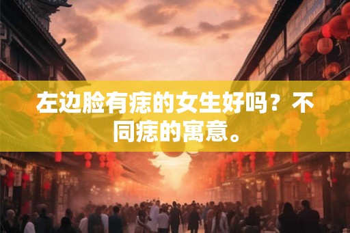 左边脸有痣的女生好吗？不同痣的寓意。
