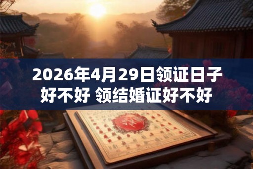2026年4月29日领证日子好不好 领结婚证好不好