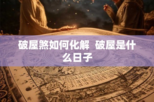 破屋煞如何化解  破屋是什么日子