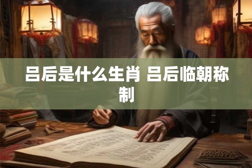 吕后是什么生肖 吕后临朝称制