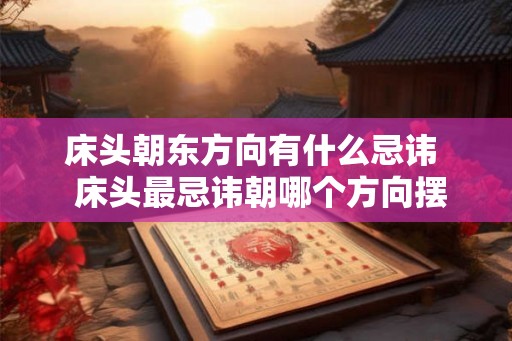床头朝东方向有什么忌讳 床头最忌讳朝哪个方向摆放 床头朝东方向有什么忌讳 床头最忌讳朝哪个方向摆放