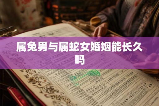 属兔男与属蛇女婚姻能长久吗