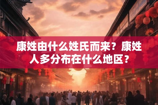 康姓由什么姓氏而来?康姓人多分布在什么地区? 康姓由什么姓氏而来?康姓人多分布在什么地区?