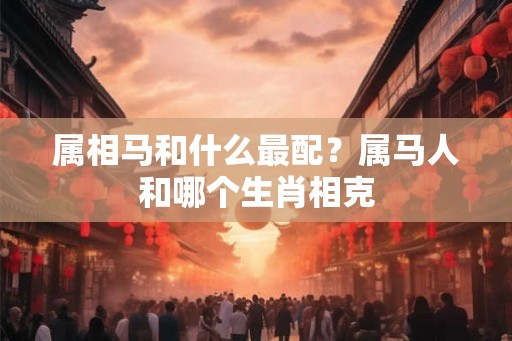 属相马和什么最配？属马人和哪个生肖相克