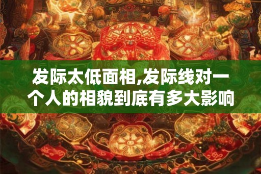 发际太低面相,发际线对一个人的相貌到底有多大影响