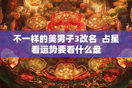 不一样的美男子3改名  占星看运势要看什么盘
