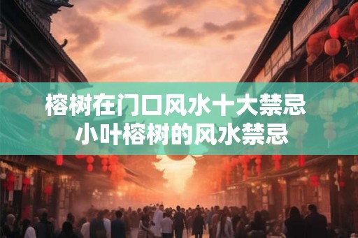 榕树在门口风水十大禁忌  小叶榕树的风水禁忌