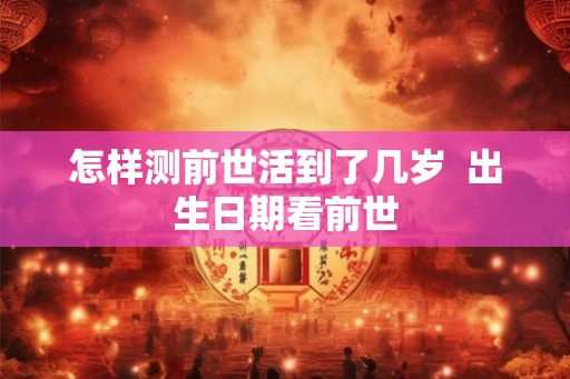 怎样测前世活到了几岁  出生日期看前世