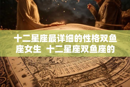 十二星座最详细的性格双鱼座女生  十二星座双鱼座的性格