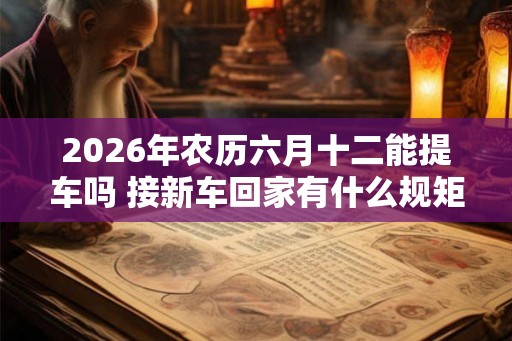 2026年农历六月十二能提车吗 接新车回家有什么规矩