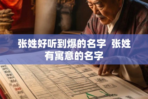 张姓好听到爆的名字 张姓有寓意的名字 张姓好听到爆的名字 张姓有寓意的名字