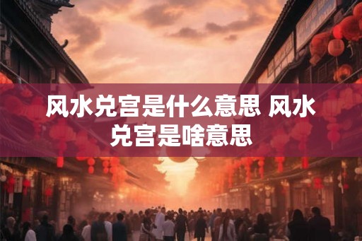风水兑宫是什么意思 风水兑宫是啥意思