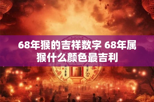 68年猴的吉祥数字 68年属猴什么颜色最吉利 68年猴的吉祥数字 68年属猴什么颜色最吉利