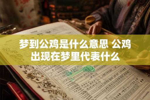 梦到公鸡是什么意思 公鸡出现在梦里代表什么