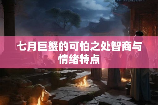 七月巨蟹的可怕之处智商与情绪特点