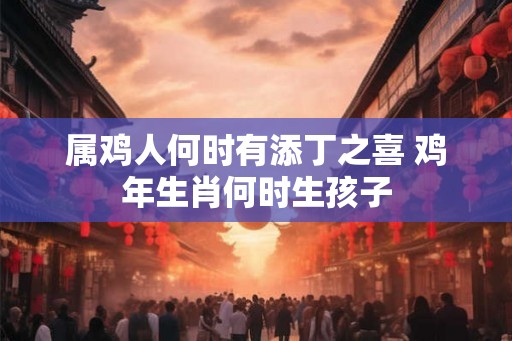 属鸡人何时有添丁之喜 鸡年生肖何时生孩子